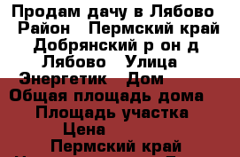 Продам дачу в Лябово › Район ­ Пермский край Добрянский р-он д Лябово › Улица ­ Энергетик › Дом ­ 220 › Общая площадь дома ­ 20 › Площадь участка ­ 10 › Цена ­ 350 000 - Пермский край Недвижимость » Дома, коттеджи, дачи продажа   